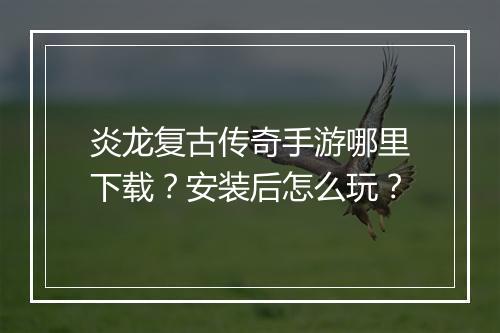 炎龙复古传奇手游哪里下载？安装后怎么玩？