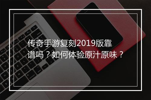 传奇手游复刻2019版靠谱吗？如何体验原汁原味？