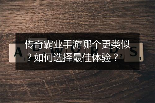 传奇霸业手游哪个更类似？如何选择最佳体验？