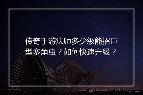 传奇手游法师多少级能招巨型多角虫？如何快速升级？