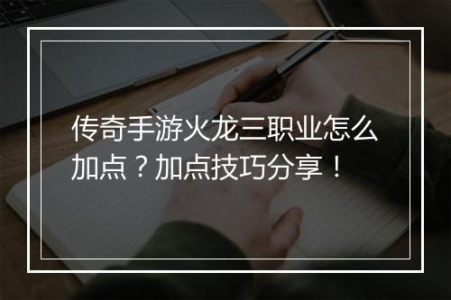 传奇手游火龙三职业怎么加点？加点技巧分享！