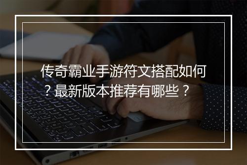 传奇霸业手游符文搭配如何？最新版本推荐有哪些？