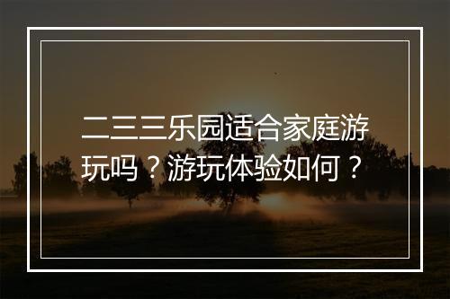 二三三乐园适合家庭游玩吗？游玩体验如何？