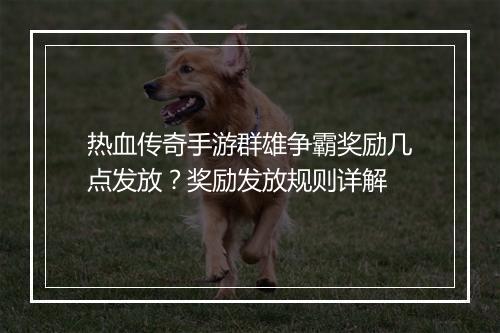 热血传奇手游群雄争霸奖励几点发放？奖励发放规则详解