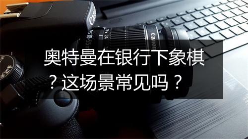 奥特曼在银行下象棋？这场景常见吗？