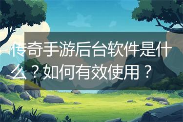传奇手游后台软件是什么？如何有效使用？