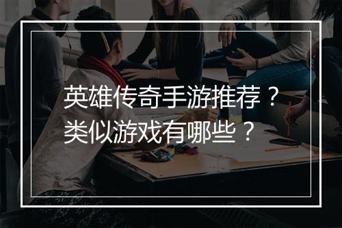 英雄传奇手游推荐？类似游戏有哪些？