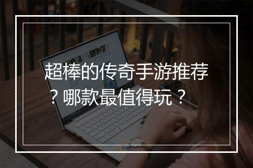 超棒的传奇手游推荐？哪款最值得玩？