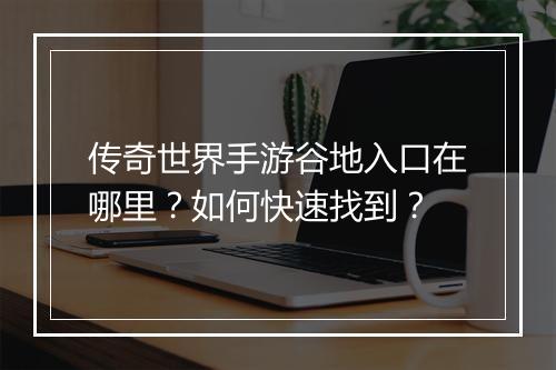 传奇世界手游谷地入口在哪里？如何快速找到？