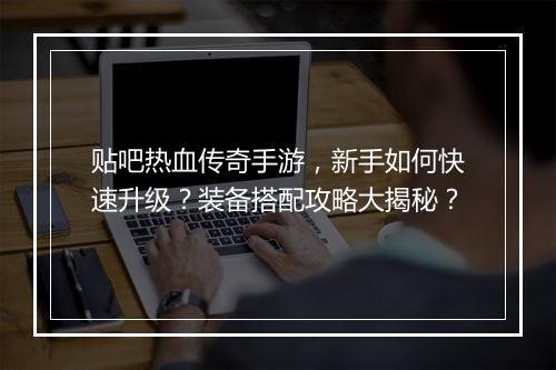 贴吧热血传奇手游，新手如何快速升级？装备搭配攻略大揭秘？