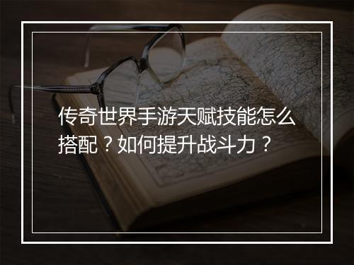 传奇世界手游天赋技能怎么搭配？如何提升战斗力？