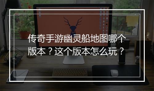 传奇手游幽灵船地图哪个版本？这个版本怎么玩？