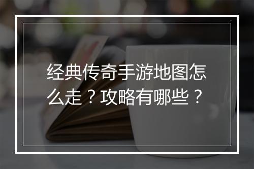 经典传奇手游地图怎么走？攻略有哪些？