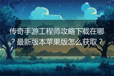 传奇手游工程师攻略下载在哪？最新版本苹果版怎么获取？