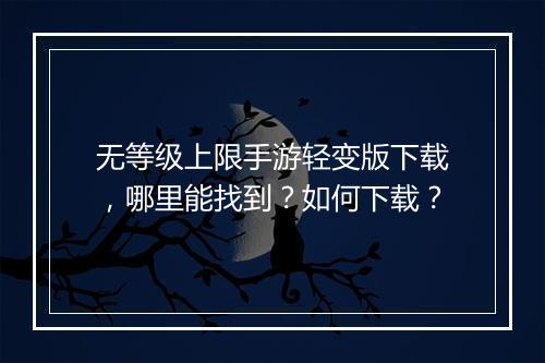 无等级上限手游轻变版下载，哪里能找到？如何下载？