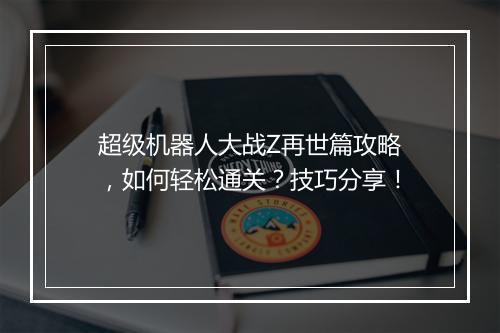 超级机器人大战Z再世篇攻略，如何轻松通关？技巧分享！