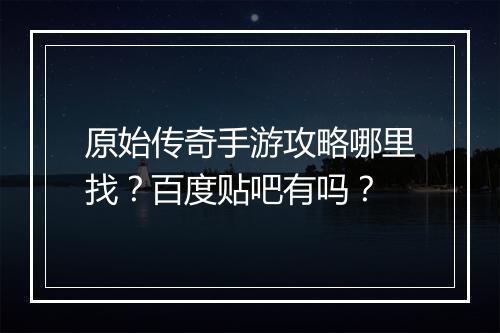原始传奇手游攻略哪里找？百度贴吧有吗？