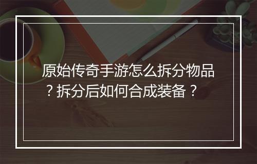 原始传奇手游怎么拆分物品？拆分后如何合成装备？