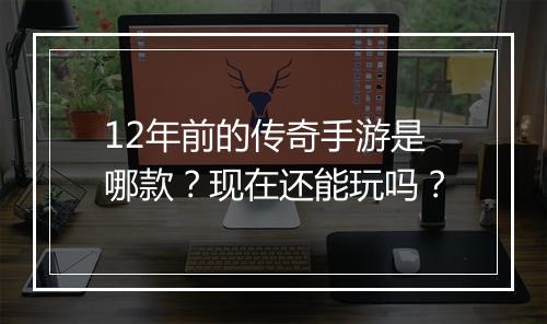 12年前的传奇手游是哪款？现在还能玩吗？