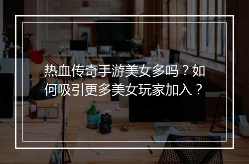 热血传奇手游美女多吗？如何吸引更多美女玩家加入？