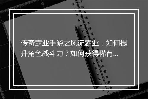 传奇霸业手游之风流霸业，如何提升角色战斗力？如何获得稀有装备？