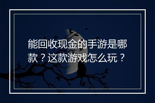 能回收现金的手游是哪款？这款游戏怎么玩？