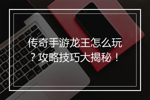 传奇手游龙王怎么玩？攻略技巧大揭秘！