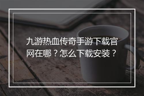 九游热血传奇手游下载官网在哪？怎么下载安装？