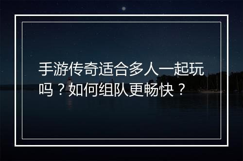 手游传奇适合多人一起玩吗？如何组队更畅快？