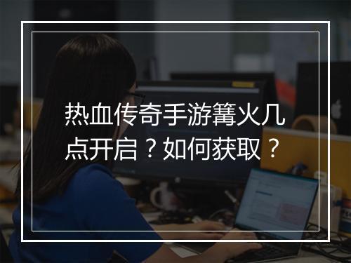 热血传奇手游篝火几点开启？如何获取？