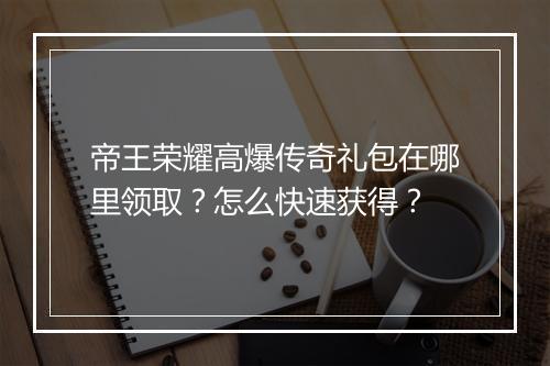 帝王荣耀高爆传奇礼包在哪里领取？怎么快速获得？