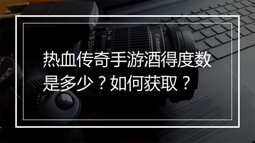 热血传奇手游酒得度数是多少？如何获取？