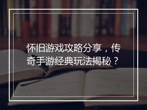 怀旧游戏攻略分享，传奇手游经典玩法揭秘？