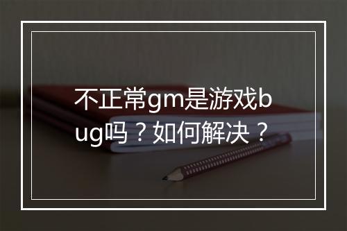 不正常gm是游戏bug吗？如何解决？