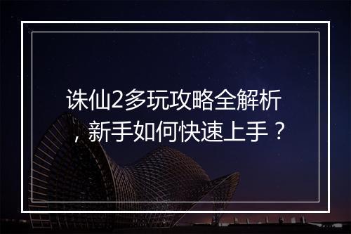 诛仙2多玩攻略全解析，新手如何快速上手？