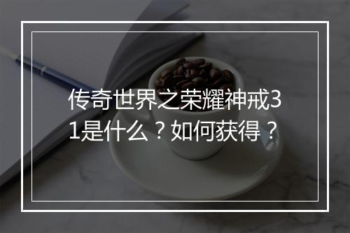 传奇世界之荣耀神戒31是什么？如何获得？