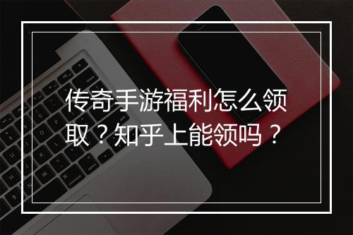 传奇手游福利怎么领取？知乎上能领吗？