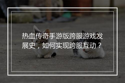热血传奇手游版跨服游戏发展史，如何实现跨服互动？