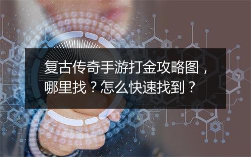 复古传奇手游打金攻略图，哪里找？怎么快速找到？