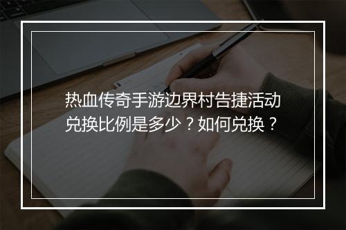 热血传奇手游边界村告捷活动兑换比例是多少？如何兑换？