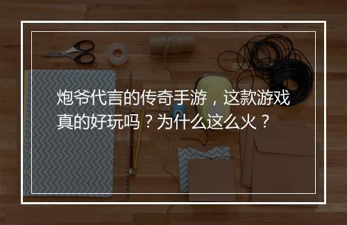 炮爷代言的传奇手游，这款游戏真的好玩吗？为什么这么火？