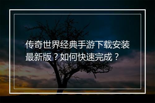 传奇世界经典手游下载安装最新版？如何快速完成？