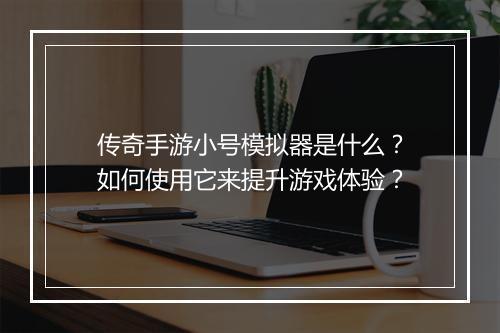 传奇手游小号模拟器是什么？如何使用它来提升游戏体验？