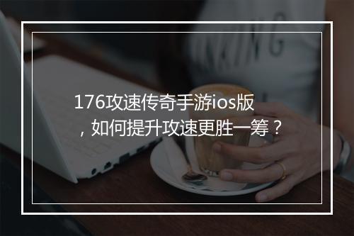 176攻速传奇手游ios版，如何提升攻速更胜一筹？