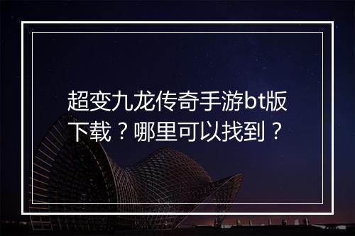 超变九龙传奇手游bt版下载？哪里可以找到？