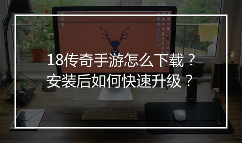 18传奇手游怎么下载？安装后如何快速升级？