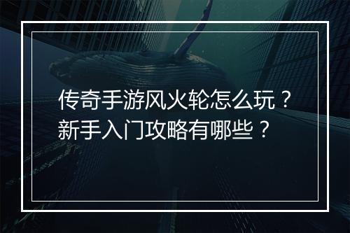 传奇手游风火轮怎么玩？新手入门攻略有哪些？
