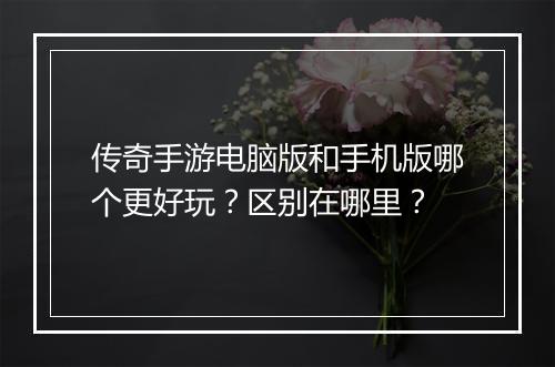 传奇手游电脑版和手机版哪个更好玩？区别在哪里？