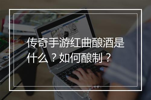 传奇手游红曲酿酒是什么？如何酿制？
