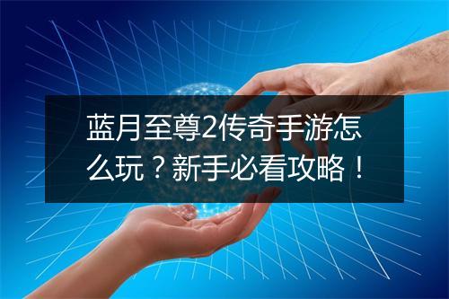 蓝月至尊2传奇手游怎么玩？新手必看攻略！